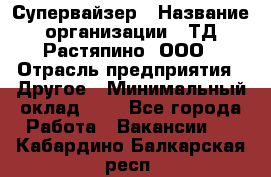 Супервайзер › Название организации ­ ТД Растяпино, ООО › Отрасль предприятия ­ Другое › Минимальный оклад ­ 1 - Все города Работа » Вакансии   . Кабардино-Балкарская респ.